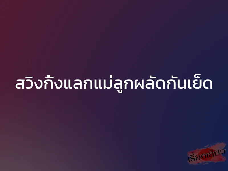 สวิงกิ้งแลกแม่ลูกผลัดกันเย็ด