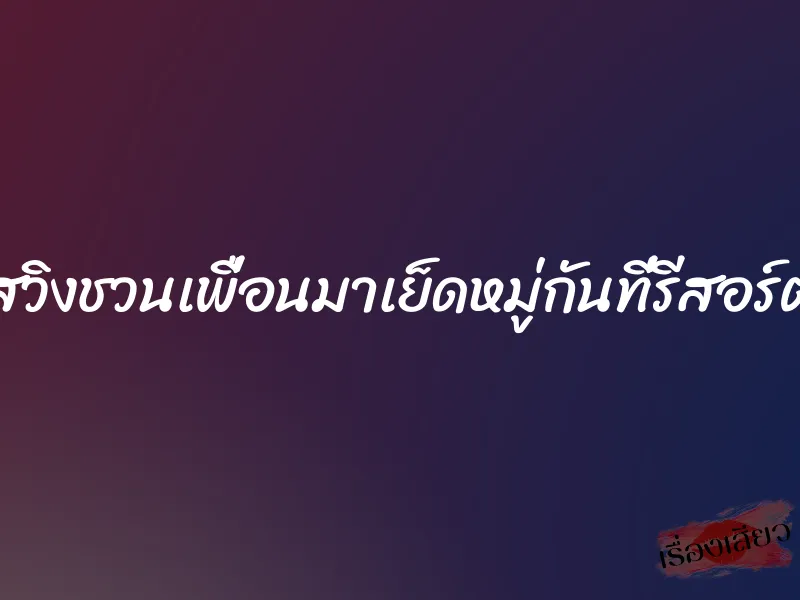 สวิงชวนเพื่อนมาเย็ดหมู่กันที่รีสอร์ต
