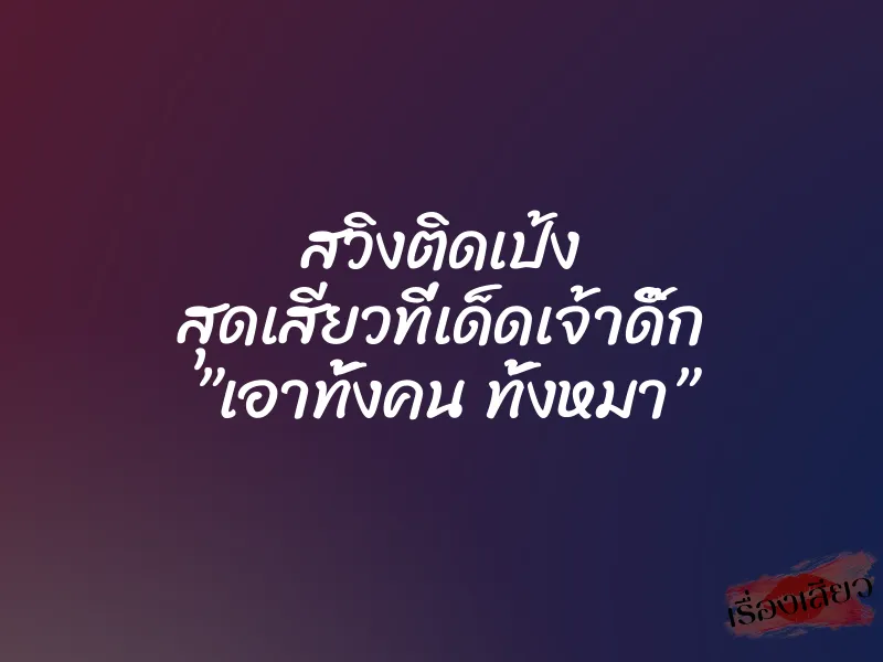 สวิงติดเป้ง สุดเสียวที่เด็ดเจ้าดิ๊ก ”เอาทั้งคน ทั้งหมา”