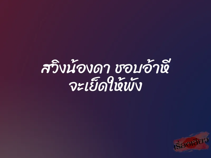 สวิงน้องดา ชอบอ้าหี จะเย็ดให้พัง