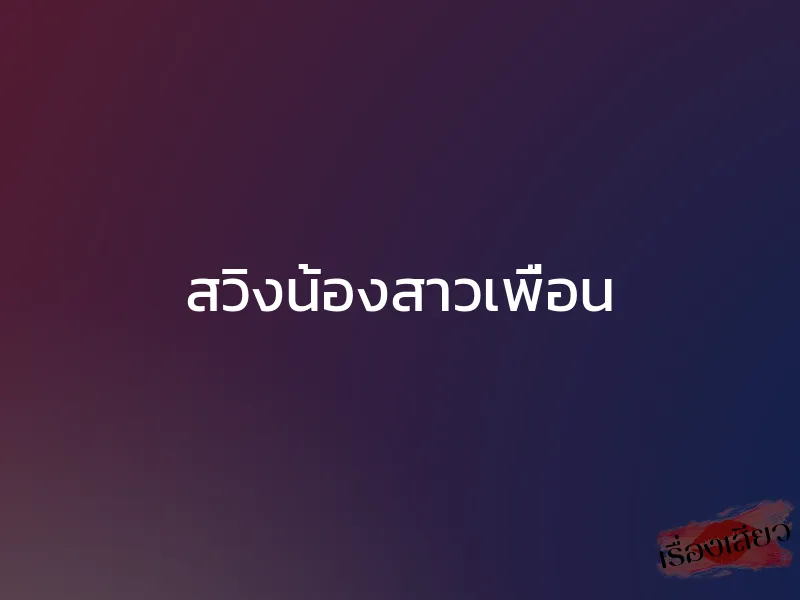 สวิงน้องสาวเพื่อน