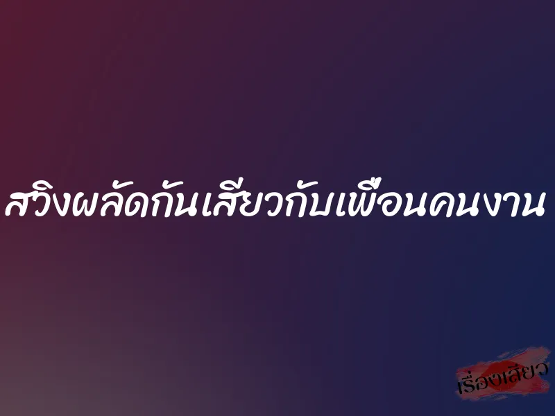 สวิงผลัดกันเสียวกับเพื่อนคนงาน