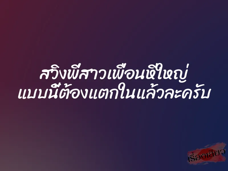 สวิงพี่สาวเพื่อนหีใหญ่ แบบนี้ต้องแตกในแล้วละครับ