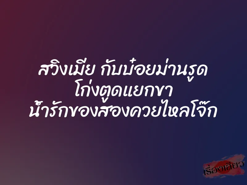 สวิงเมีย กับบ๋อยม่านรูด โก่งตูดแยกขา น้ำรักของสองควยไหลโจ๊ก