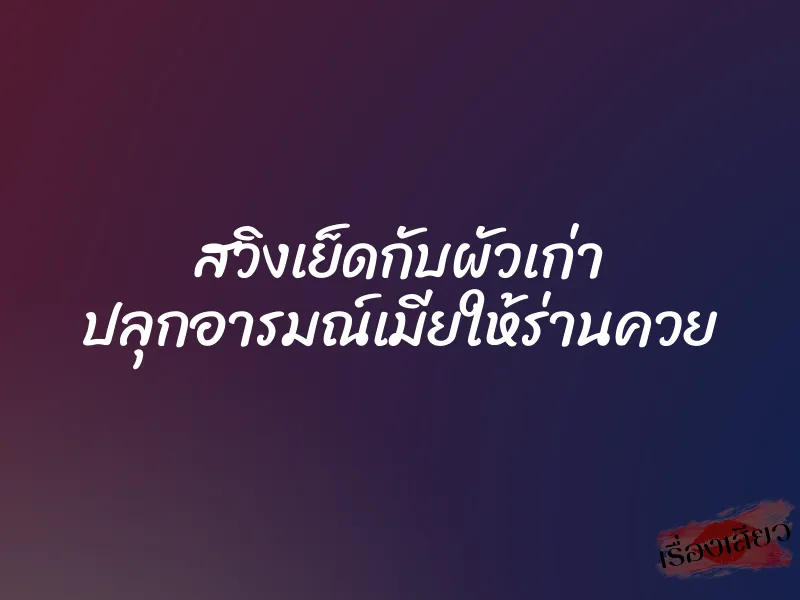 สวิงเย็ดกับผัวเก่า ปลุกอารมณ์เมียให้ร่านควย