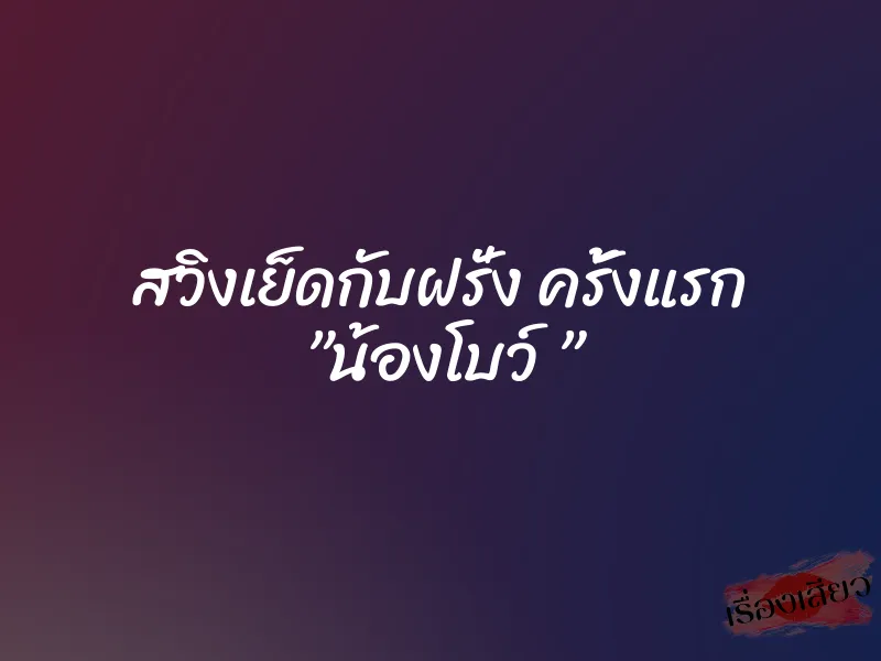 สวิงเย็ดกับฝรั่ง ครั้งแรก ”น้องโบว์ ”