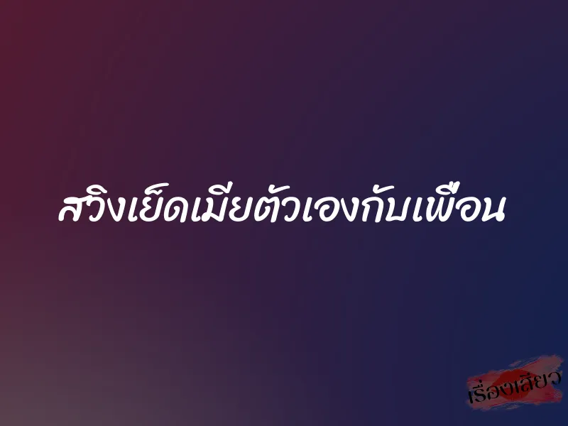 สวิงเย็ดเมียตัวเองกับเพื่อน