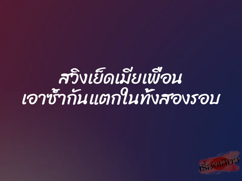 สวิงเย็ดเมียเพื่อน เอาซ้ำกันแตกในทั้งสองรอบ