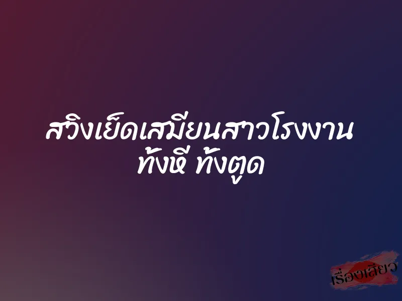 สวิงเย็ดเสมียนสาวโรงงาน ทั้งหี ทั้งตูด