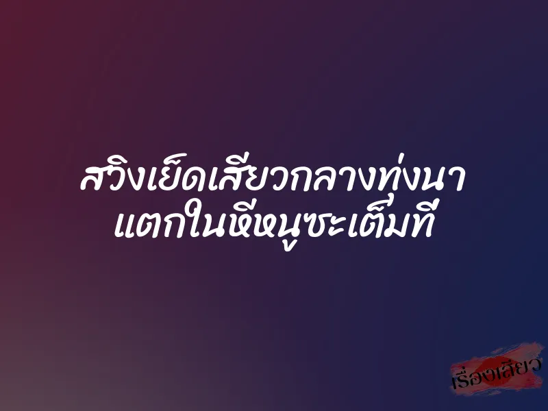 สวิงเย็ดเสียวกลางทุ่งนา แตกในหีหนูซะเต็มที่
