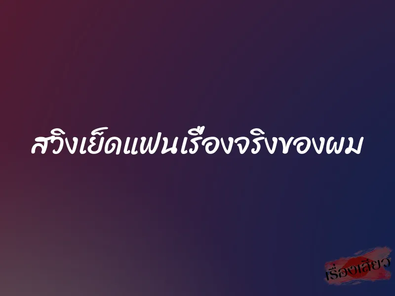 สวิงเย็ดแฟนเรื่องจริงของผม