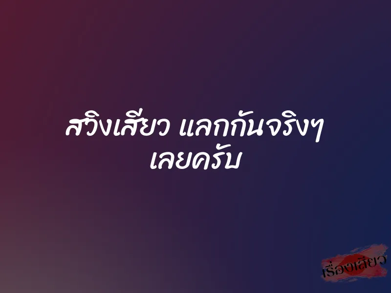 สวิงเสียว แลกกันจริงๆ เลยครับ