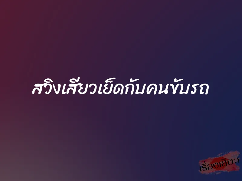 สวิงเสียวเย็ดกับคนขับรถ