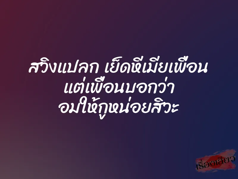 สวิงแปลก เย็ดหีเมียเพื่อน แต่เพื่อนบอกว่า อมให้กูหน่อยสิวะ