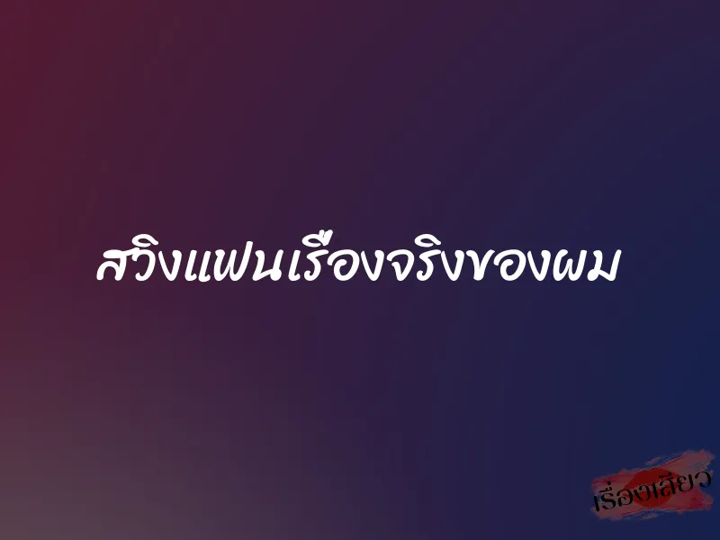 สวิงแฟนเรื่องจริงของผม