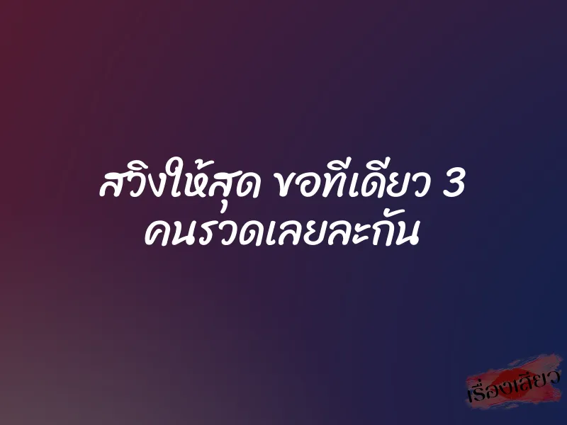 สวิงให้สุด ขอทีเดียว 3 คนรวดเลยละกัน