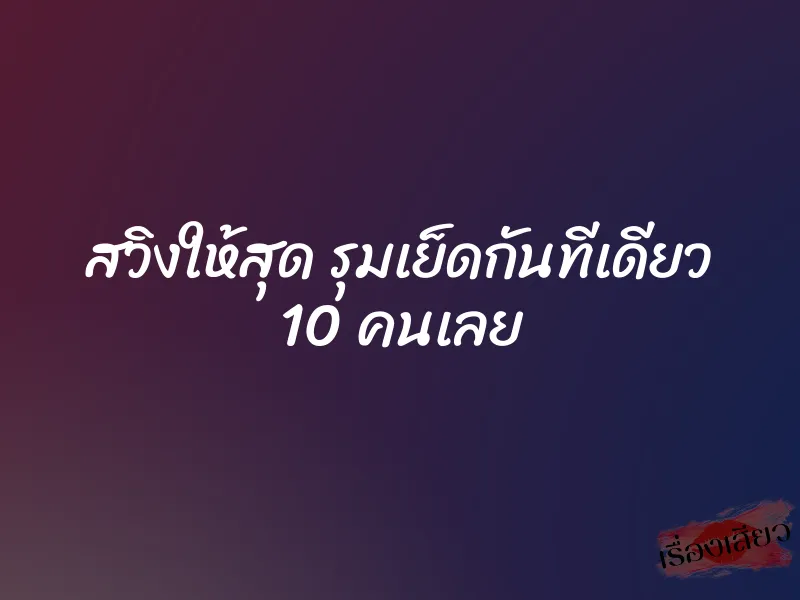 สวิงให้สุด รุมเย็ดกันทีเดียว 10 คนเลย