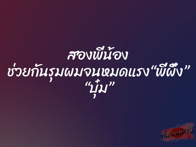 สองพี่น้อง ช่วยกันรุมผมจนหมดแรง“พี่ผึ้ง” “บุ๋ม”