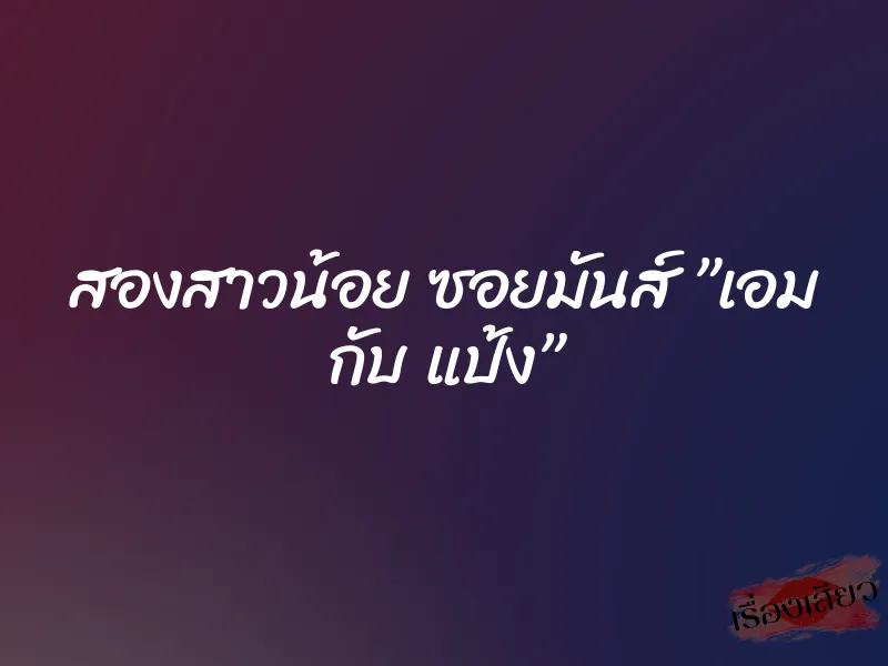 สองสาวน้อย ซอยมันส์ ”เอม กับ แป้ง”