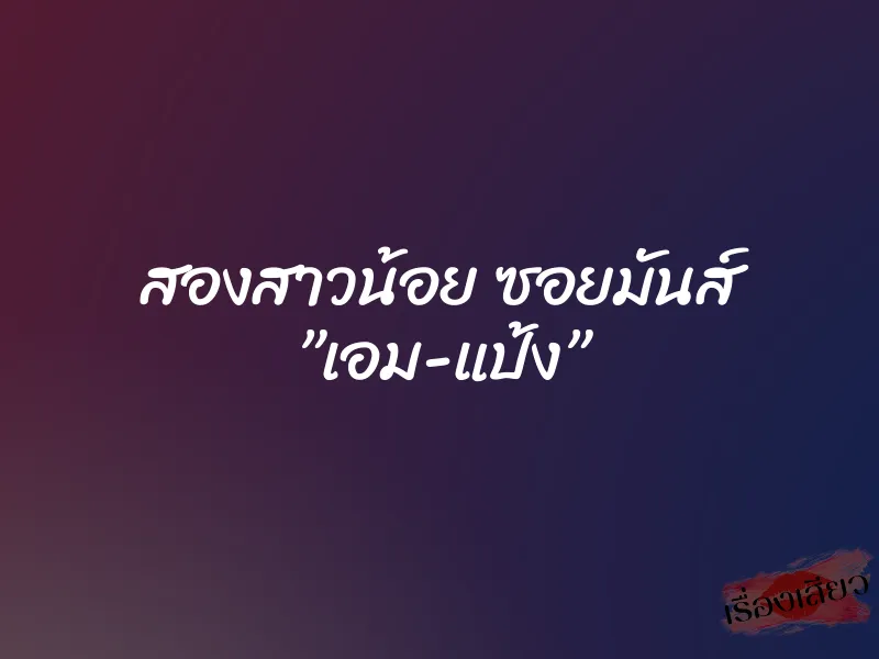 สองสาวน้อย ซอยมันส์ ”เอม-แป้ง”