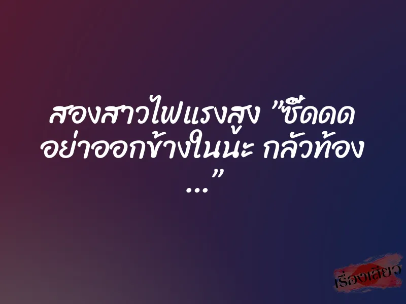 สองสาวไฟแรงสูง ”ซี๊ดดด อย่าออกข้างในนะ กลัวท้อง …”