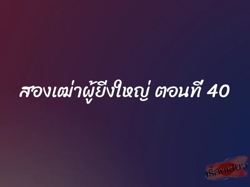 สองเฒ่าผู้ยิ่งใหญ่ ตอนที่ 40