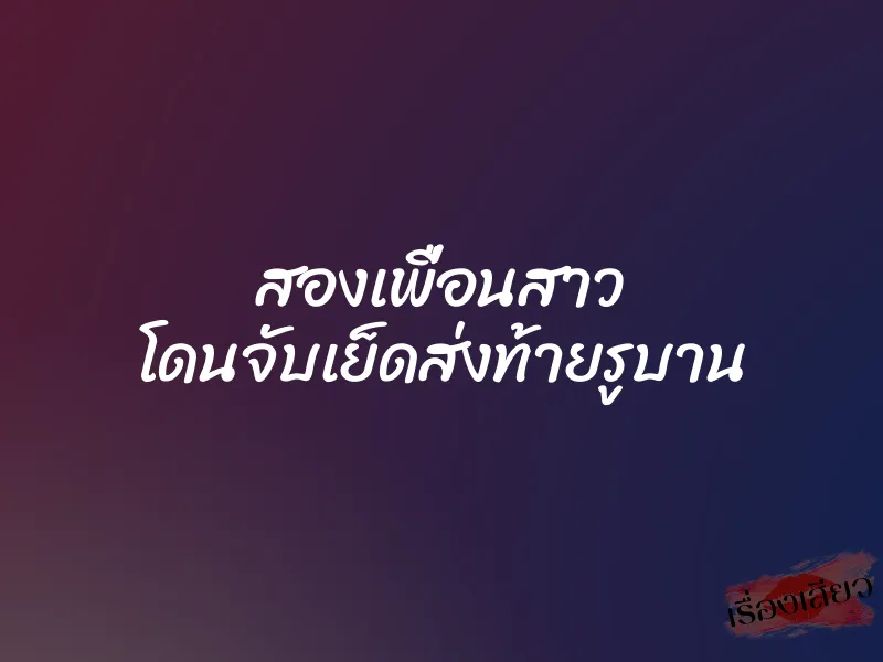 สองเพื่อนสาว โดนจับเย็ดส่งท้ายรูบาน