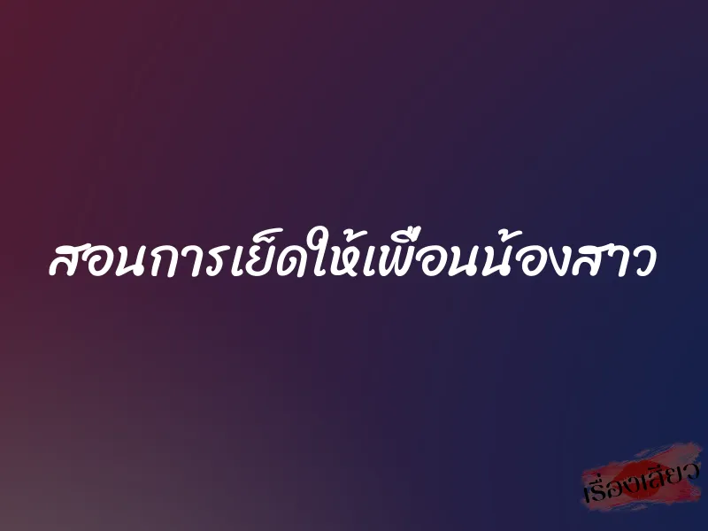 สอนการเย็ดให้เพื่อนน้องสาว