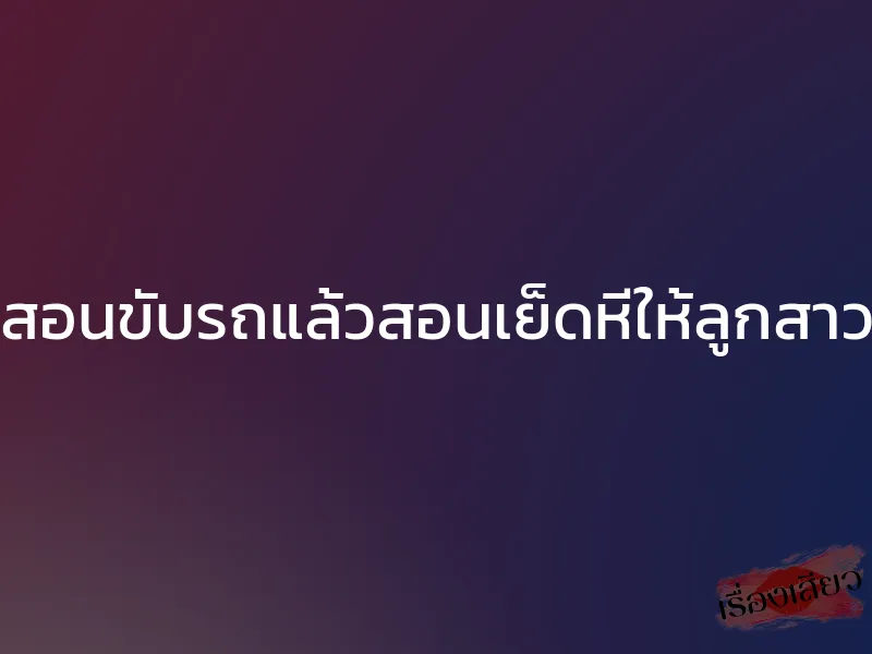 สอนขับรถแล้วสอนเย็ดหีให้ลูกสาว