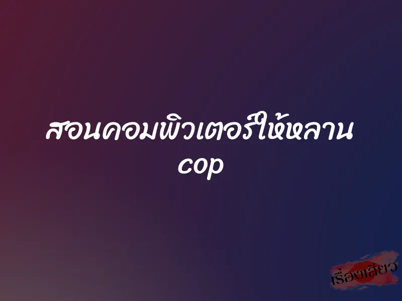 สอนคอมพิวเตอร์ให้หลาน cop