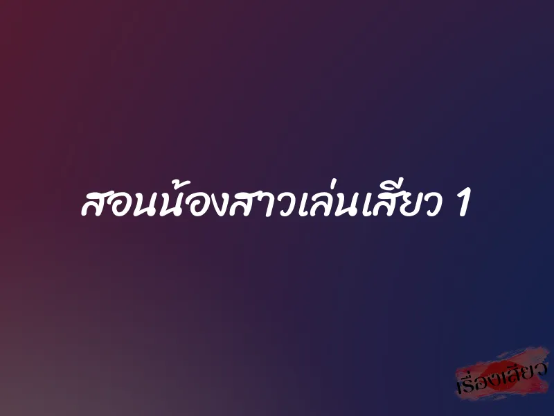 สอนน้องสาวเล่นเสียว 1