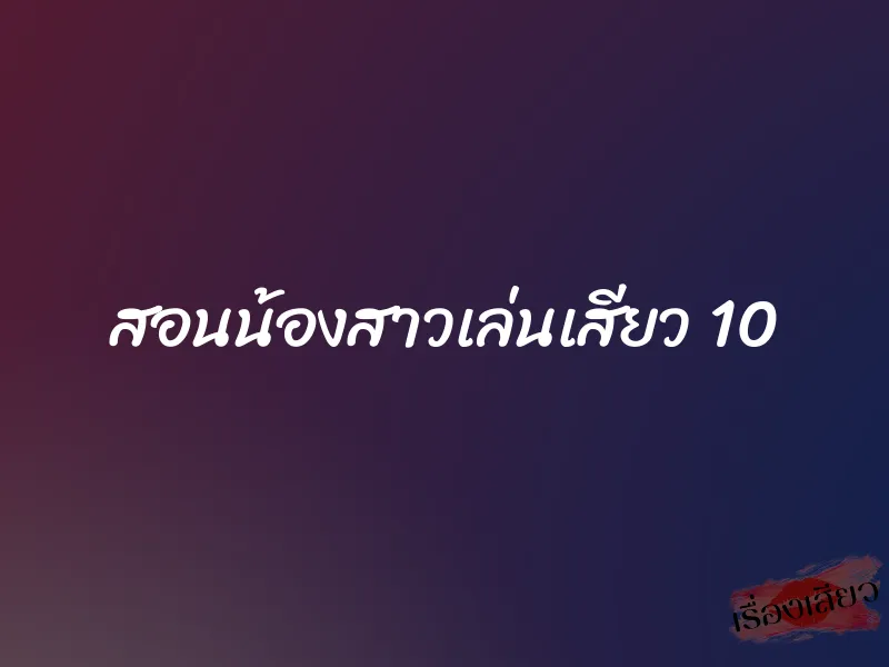 สอนน้องสาวเล่นเสียว 10
