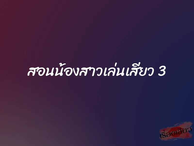 สอนน้องสาวเล่นเสียว 3
