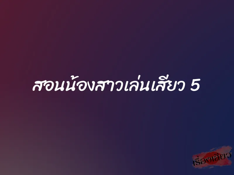 สอนน้องสาวเล่นเสียว 5