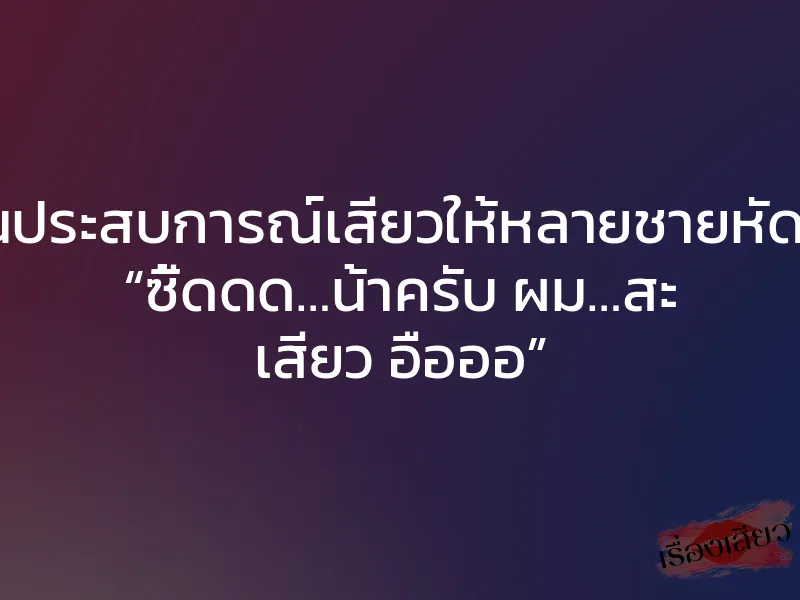 สอนประสบการณ์เสียวให้หลายชายหัดเย็ด “ซี้ดดด…น้าครับ ผม…สะ เสียว อือออ”