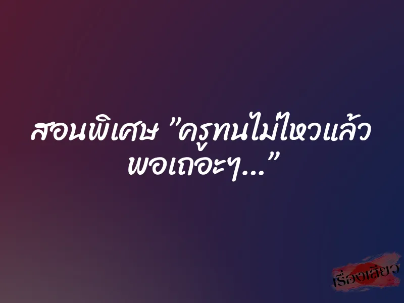 สอนพิเศษ ”ครูทนไม่ไหวแล้ว พอเถอะๆ…”
