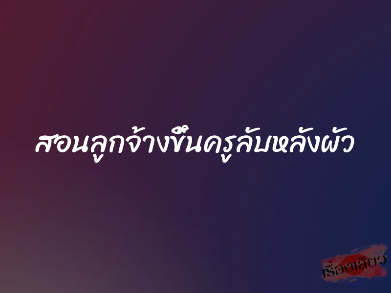 สอนลูกจ้างขึ้นครูลับหลังผัว