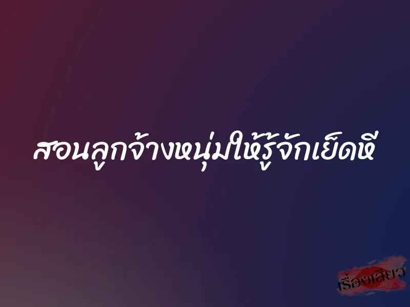 สอนลูกจ้างหนุ่มให้รู้จักเย็ดหี