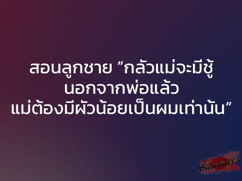 สอนลูกชาย ”กลัวแม่จะมีชู้ นอกจากพ่อแล้ว แม่ต้องมีผัวน้อยเป็นผมเท่านั้น”