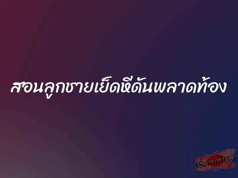 สอนลูกชายเย็ดหีดันพลาดท้อง