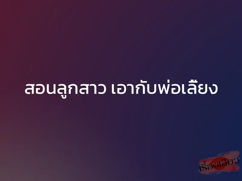 สอนลูกสาว เอากับพ่อเลี้ยง