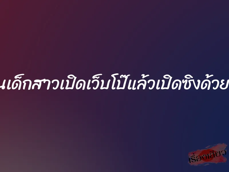 สอนเด็กสาวเปิดเว็บโป๊แล้วเปิดซิงด้วยเลย