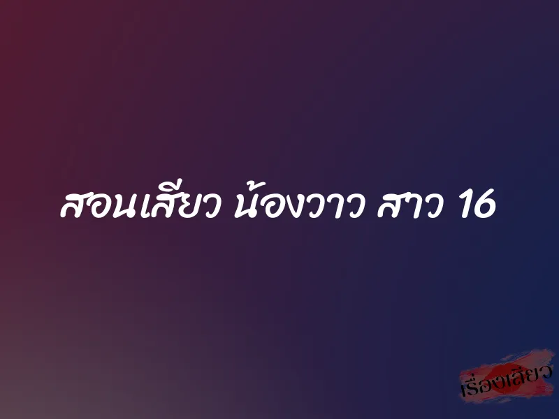 สอนเสียว น้องวาว สาว 16