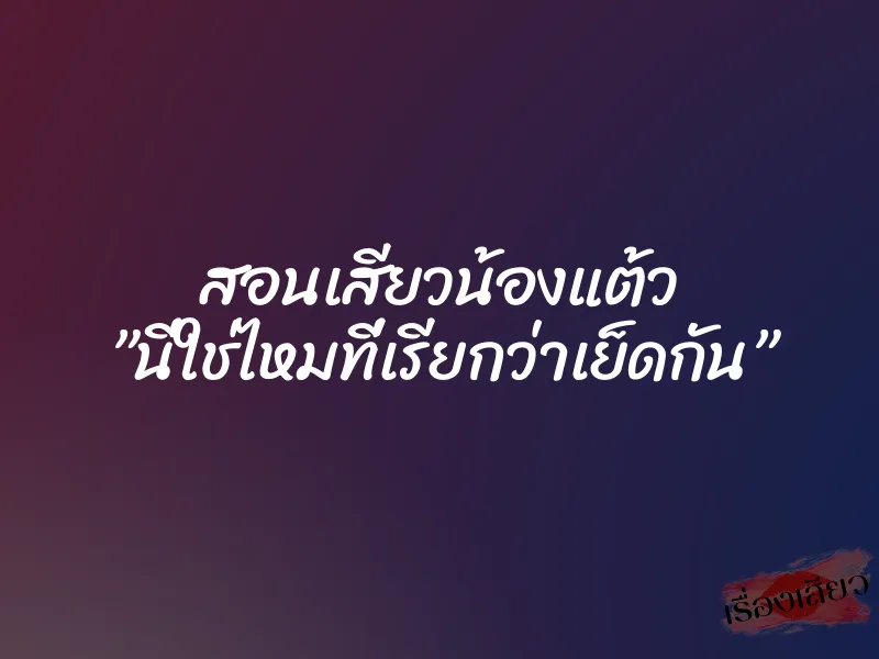 สอนเสียวน้องแต้ว ”นี่ใช่ไหมที่เรียกว่าเย็ดกัน”