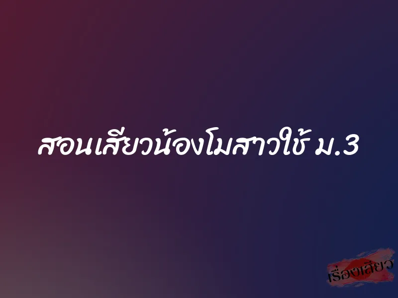สอนเสียวน้องโมสาวใช้ ม.3