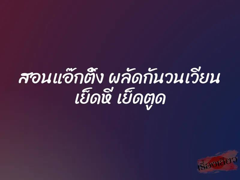 สอนแอ๊กติ้ง ผลัดกันวนเวียน เย็ดหี เย็ดตูด