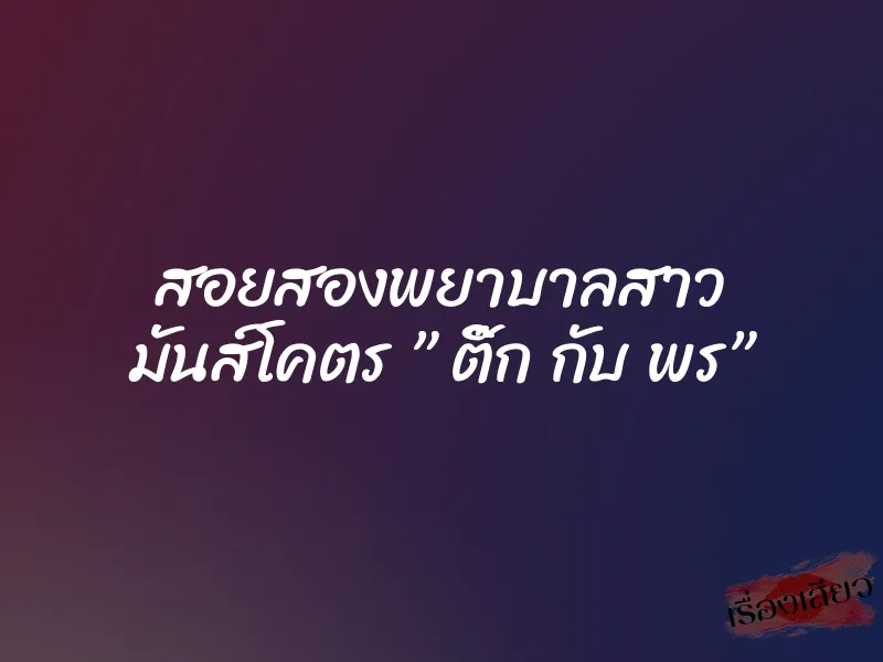 สอยสองพยาบาลสาว มันส์โคตร ” ติ๊ก กับ พร”