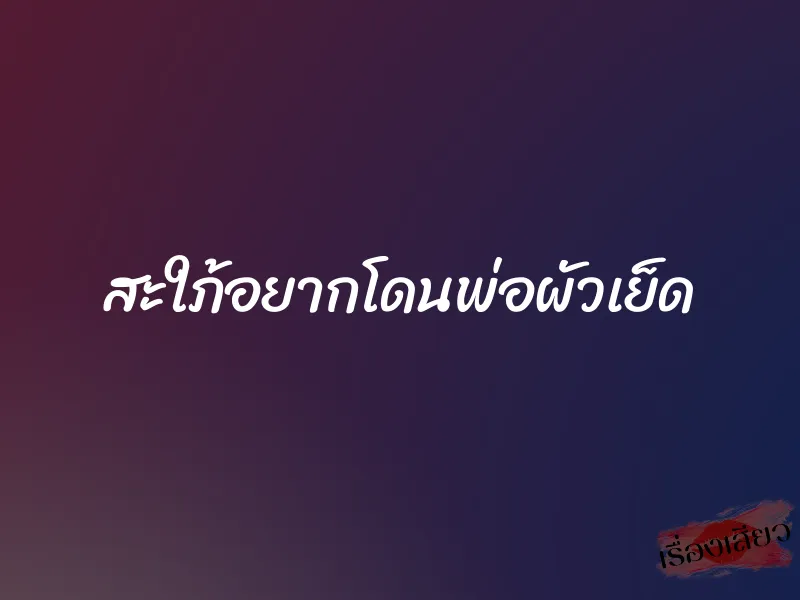 สะใภ้อยากโดนพ่อผัวเย็ด