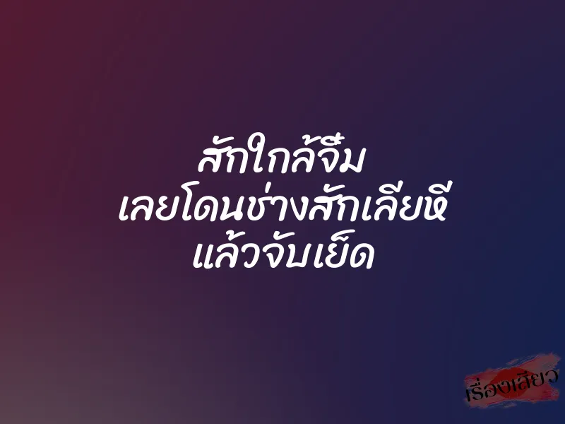 สักใกล้จิ๋ม เลยโดนช่างสักเลียหี แล้วจับเย็ด