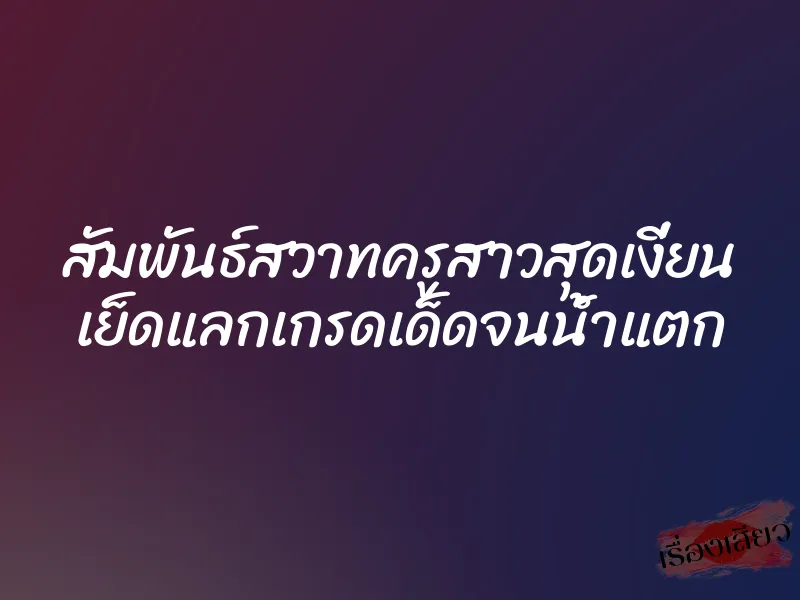 สัมพันธ์สวาทครูสาวสุดเงี่ยน เย็ดแลกเกรดเด็ดจนน้ำแตก